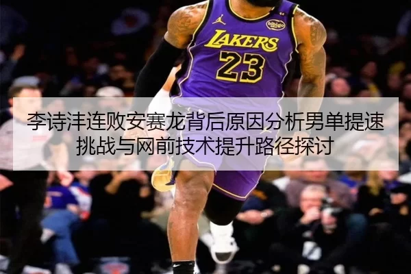 李诗沣连败安赛龙背后原因分析男单提速挑战与网前技术提升路径探讨